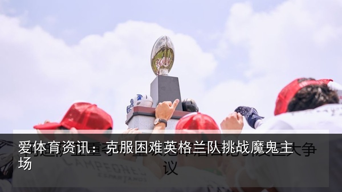 爱体育资讯:克服困难英格兰队挑战魔鬼主场