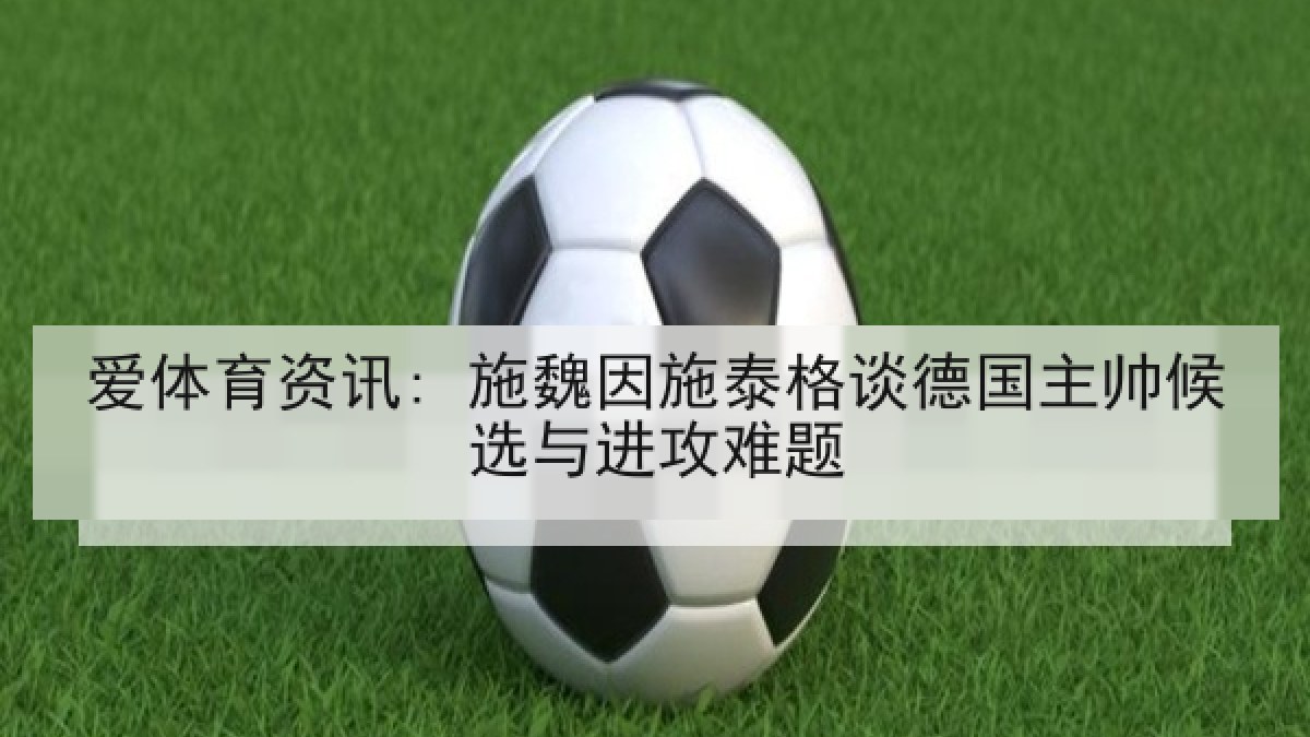 爱体育资讯: 施魏因施泰格谈德国主帅候选与进攻难题 爱体育资讯: 施魏因施泰格谈德国主帅候选与进攻难题