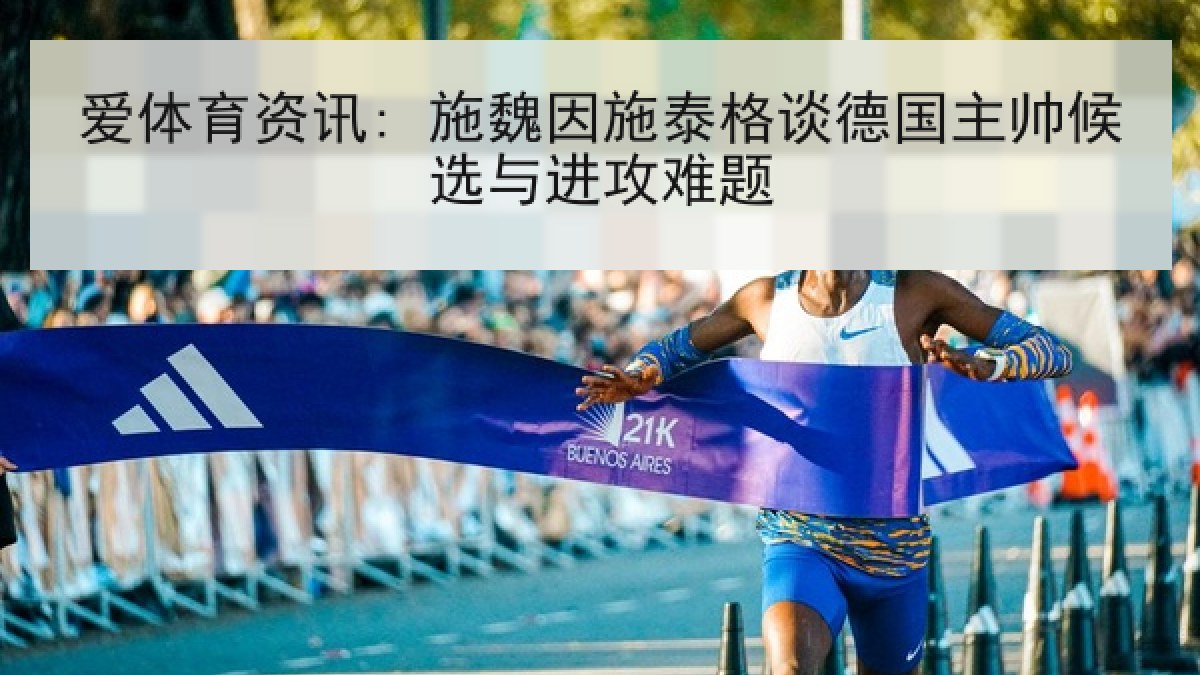 爱体育资讯: 施魏因施泰格谈德国主帅候选与进攻难题