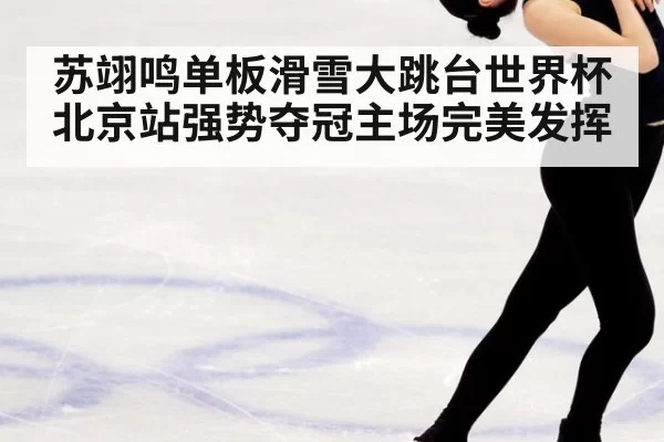 苏翊鸣单板滑雪大跳台世界杯北京站强势夺冠主场完美发挥