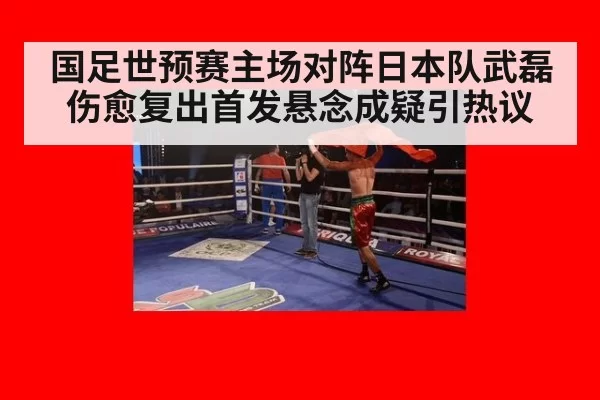 国足世预赛主场对阵日本队武磊伤愈复出首发悬念成疑引热议
