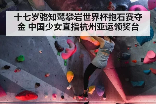 十七岁骆知鹭攀岩世界杯抱石赛夺金 中国少女直指杭州亚运领奖台