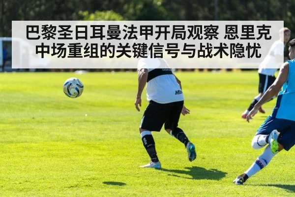 巴黎圣日耳曼法甲开局观察 恩里克中场重组的关键信号与战术隐忧